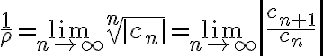 $\frac{1}{\rho}=\lim_{n\to\infty}\sqrt[n]{|c_n|}=\lim_{n\to\infty}\left|\frac{c_{n+1}}{c_n}\right|$